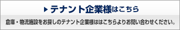 テナント企業様はこちら 倉庫・物流施設をお探しのテナント企業様はこちらよりお問い合わせください。